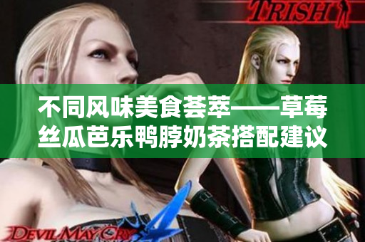 不同风味美食荟萃——草莓丝瓜芭乐鸭脖奶茶搭配建议