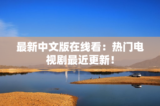 最新中文版在线看：热门电视剧最近更新！