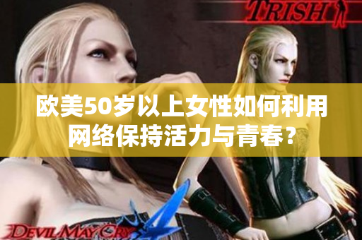 欧美50岁以上女性如何利用网络保持活力与青春？