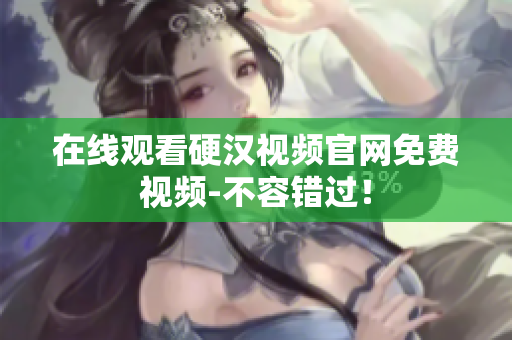 在线观看硬汉视频官网免费视频-不容错过！