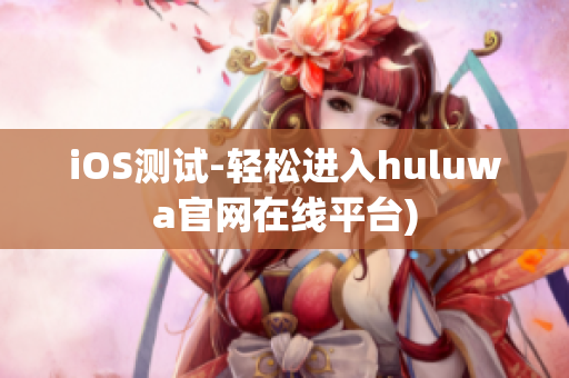 iOS测试-轻松进入huluwa官网在线平台)