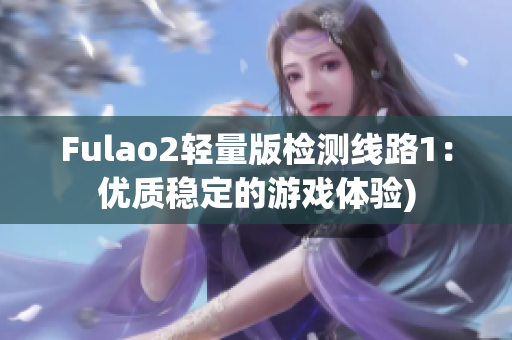 Fulao2轻量版检测线路1：优质稳定的游戏体验)