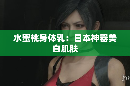 水蜜桃身体乳：日本神器美白肌肤
