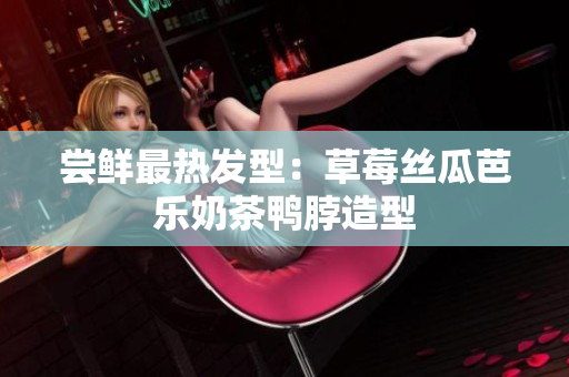尝鲜最热发型：草莓丝瓜芭乐奶茶鸭脖造型