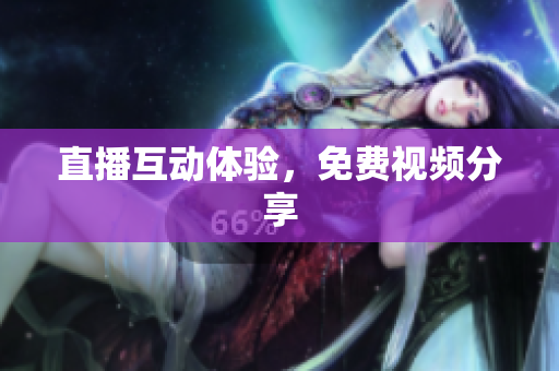 直播互动体验，免费视频分享