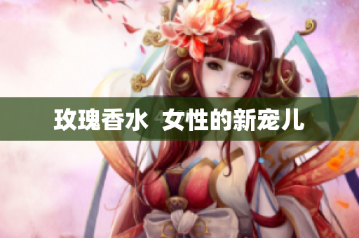 玫瑰香水  女性的新宠儿