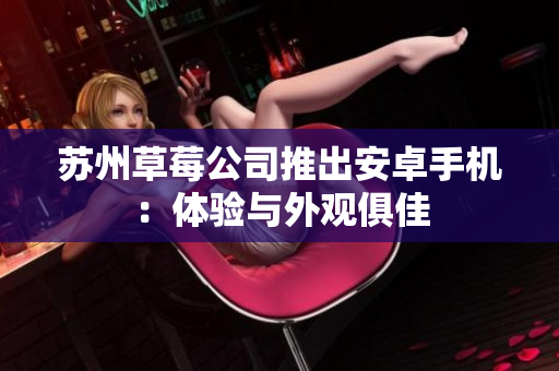 苏州草莓公司推出安卓手机：体验与外观俱佳