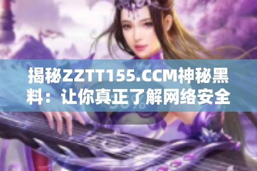 揭秘ZZTT155.CCM神秘黑料：让你真正了解网络安全
