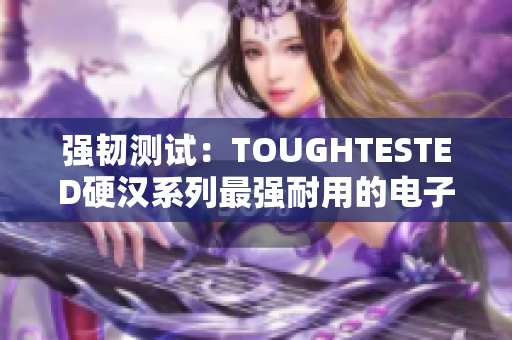 强韧测试：TOUGHTESTED硬汉系列最强耐用的电子产品！