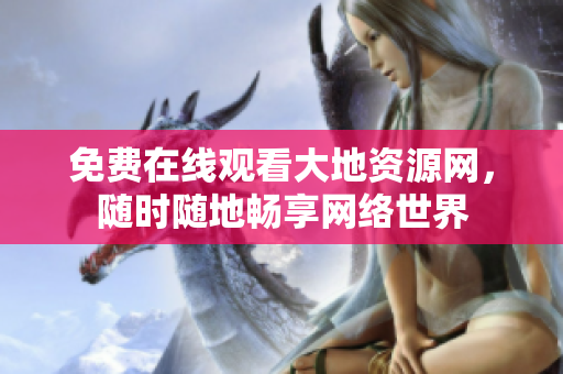 免费在线观看大地资源网，随时随地畅享网络世界