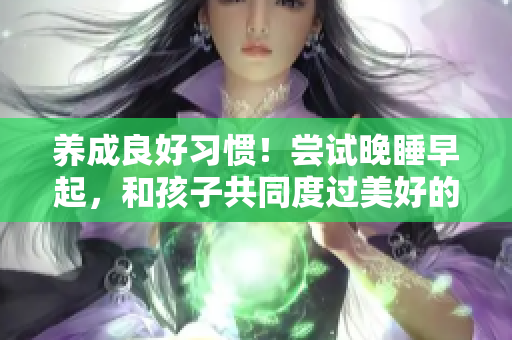 养成良好习惯！尝试晚睡早起，和孩子共同度过美好的一天