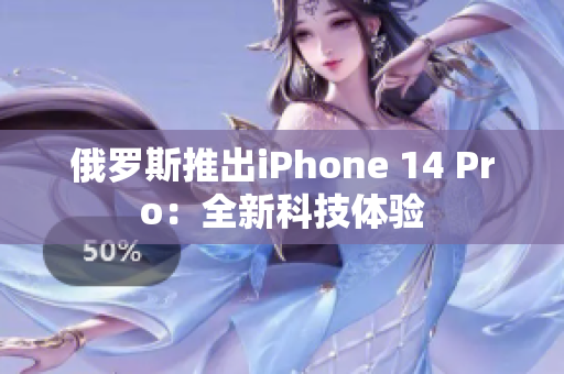 俄罗斯推出iPhone 14 Pro：全新科技体验