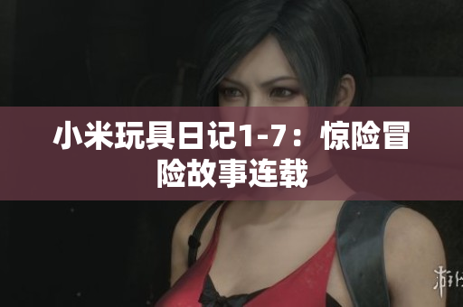 小米玩具日记1-7：惊险冒险故事连载