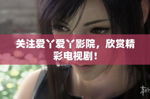 关注爱丫爱丫影院，欣赏精彩电视剧！