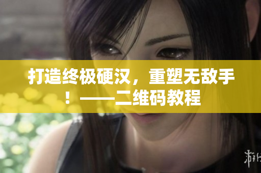 打造终极硬汉，重塑无敌手！——二维码教程