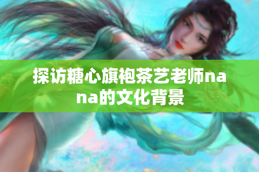 探访糖心旗袍茶艺老师nana的文化背景