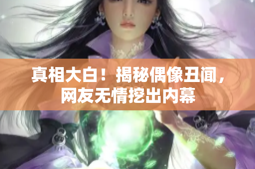 真相大白！揭秘偶像丑闻，网友无情挖出内幕