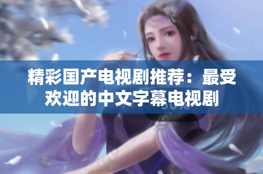 精彩国产电视剧推荐：最受欢迎的中文字幕电视剧