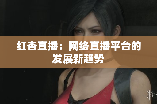 红杏直播：网络直播平台的发展新趋势