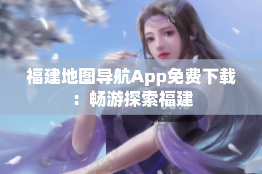 福建地图导航App免费下载：畅游探索福建