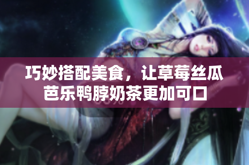 巧妙搭配美食，让草莓丝瓜芭乐鸭脖奶茶更加可口