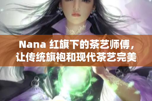 Nana 红旗下的茶艺师傅，让传统旗袍和现代茶艺完美结合