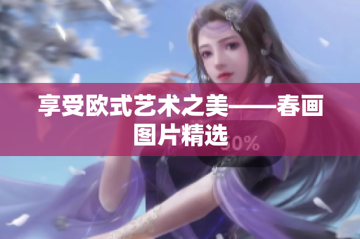 享受欧式艺术之美——春画图片精选