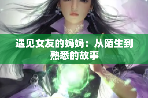 遇见女友的妈妈：从陌生到熟悉的故事