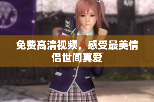 免费高清视频，感受最美情侣世间真爱