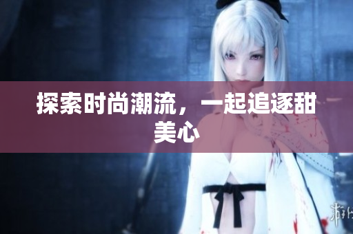 探索时尚潮流，一起追逐甜美心