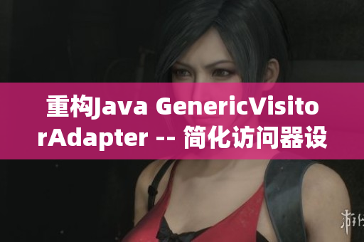 重构Java GenericVisitorAdapter -- 简化访问器设计