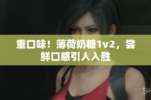 重口味！薄荷奶糖1v2，尝鲜口感引人入胜
