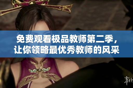 免费观看极品教师第二季，让你领略最优秀教师的风采