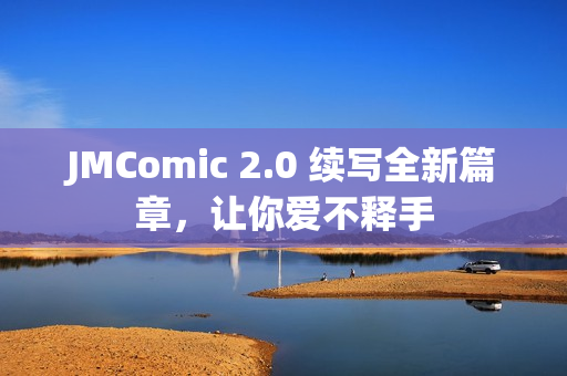 JMComic 2.0 续写全新篇章，让你爱不释手