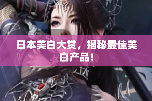 日本美白大赏，揭秘最佳美白产品！