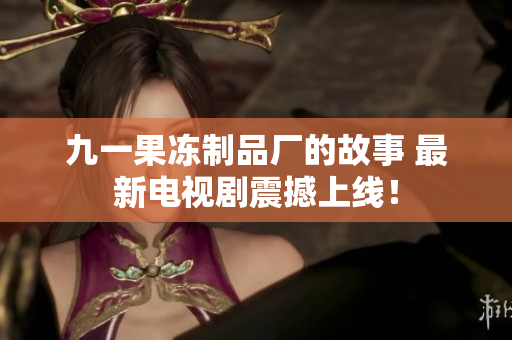 九一果冻制品厂的故事 最新电视剧震撼上线！