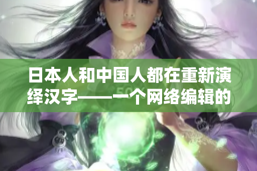 日本人和中国人都在重新演绎汉字——一个网络编辑的视角