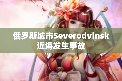 俄罗斯城市Severodvinsk近海发生事故