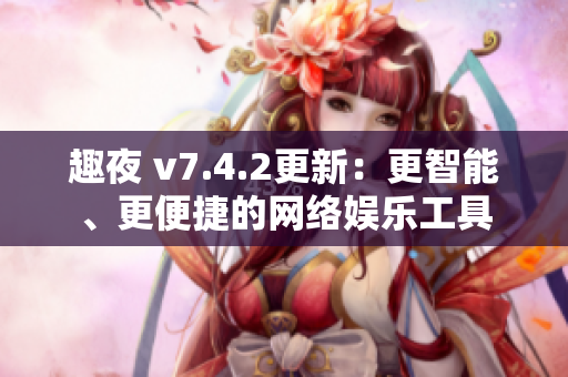 趣夜 v7.4.2更新：更智能、更便捷的网络娱乐工具