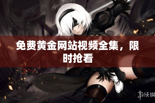 免费黄金网站视频全集，限时抢看