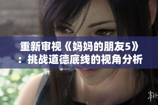 重新审视《妈妈的朋友5》：挑战道德底线的视角分析