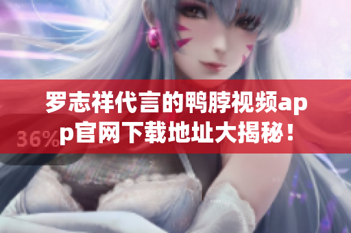 罗志祥代言的鸭脖视频app官网下载地址大揭秘！