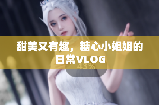 甜美又有趣，糖心小姐姐的日常VLOG