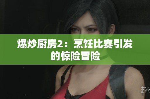 爆炒厨房2：烹饪比赛引发的惊险冒险
