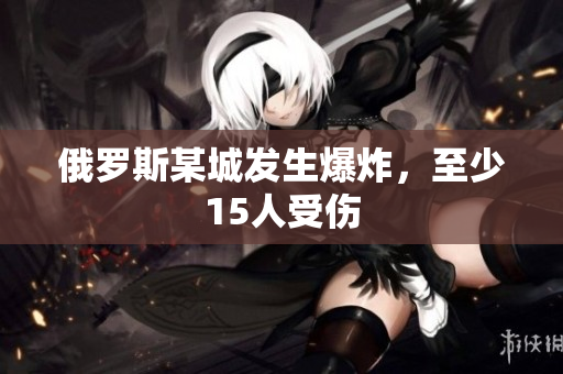 俄罗斯某城发生爆炸，至少15人受伤