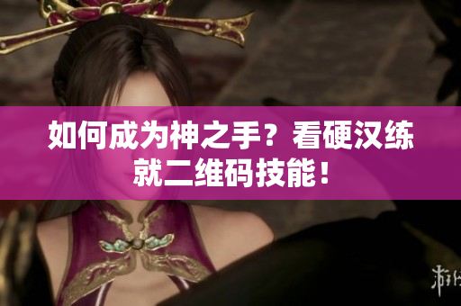 如何成为神之手？看硬汉练就二维码技能！