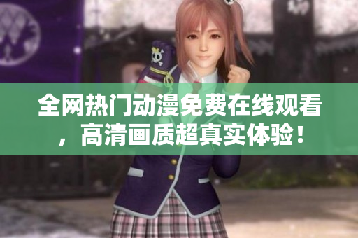 全网热门动漫免费在线观看，高清画质超真实体验！