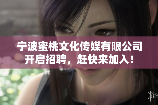宁波蜜桃文化传媒有限公司开启招聘，赶快来加入！
