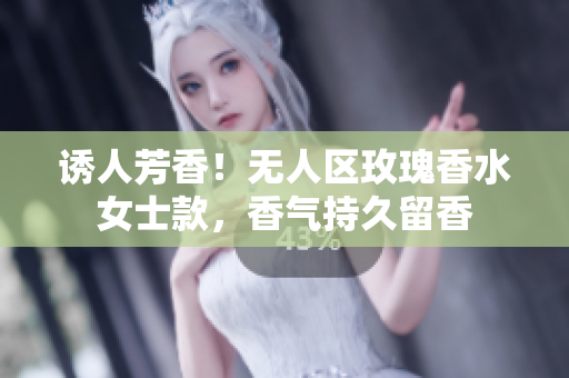 诱人芳香！无人区玫瑰香水女士款，香气持久留香