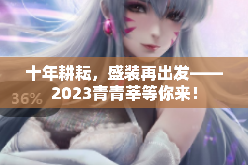 十年耕耘，盛装再出发——2023青青莘等你来！